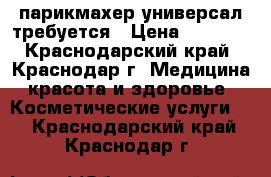 парикмахер универсал требуется › Цена ­ 1 000 - Краснодарский край, Краснодар г. Медицина, красота и здоровье » Косметические услуги   . Краснодарский край,Краснодар г.